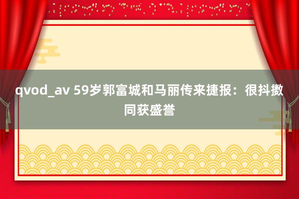 qvod_av 59岁郭富城和马丽传来捷报：很抖擞同获盛誉