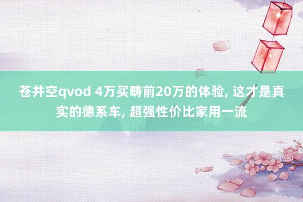 苍井空qvod 4万买畴前20万的体验， 这才是真实的德系车， 超强性价比家用一流