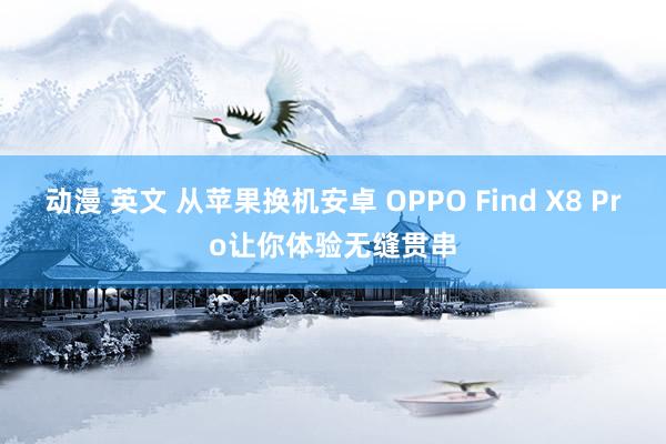 动漫 英文 从苹果换机安卓 OPPO Find X8 Pro让你体验无缝贯串