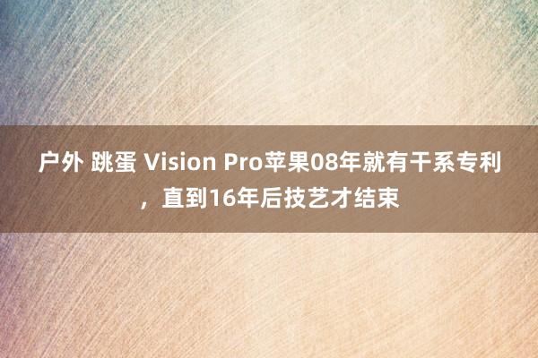 户外 跳蛋 Vision Pro苹果08年就有干系专利，直到16年后技艺才结束