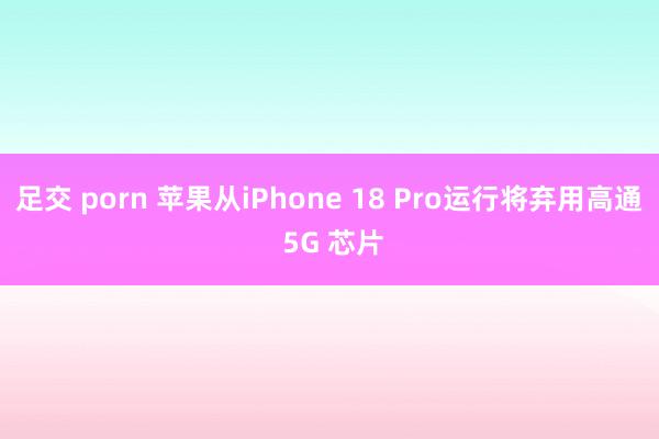 足交 porn 苹果从iPhone 18 Pro运行将弃用高通 5G 芯片