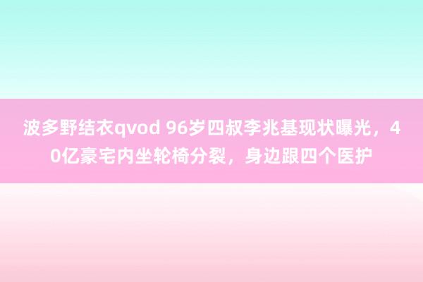 波多野结衣qvod 96岁四叔李兆基现状曝光，40亿豪宅内坐轮椅分裂，身边跟四个医护