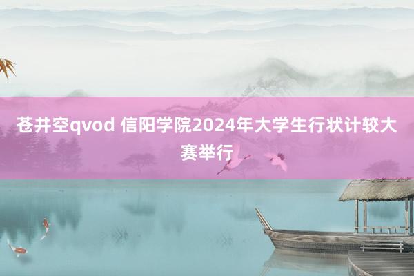 苍井空qvod 信阳学院2024年大学生行状计较大赛举行