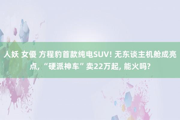 人妖 女優 方程豹首款纯电SUV! 无东谈主机舱成亮点， “硬派神车”卖22万起， 能火吗?