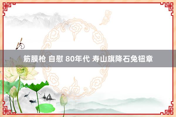 筋膜枪 自慰 80年代 寿山旗降石兔钮章