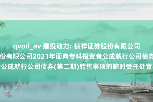 qvod_av 建投动力: 祯祥证券股份有限公司对于河北建投动力投资股份有限公司2021年面向专科投资者公成就行公司债券(第二期)转售事项的临时受托处置事务诠释