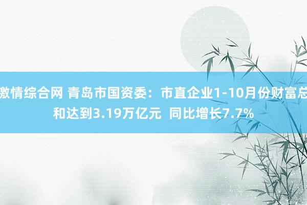 激情综合网 青岛市国资委：市直企业1-10月份财富总和达到3.19万亿元  同比增长7.7%