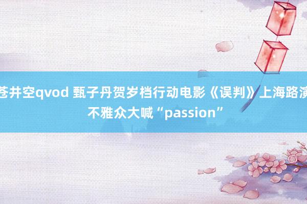 苍井空qvod 甄子丹贺岁档行动电影《误判》上海路演 不雅众大喊“passion”