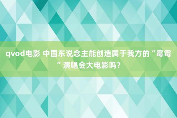 qvod电影 中国东说念主能创造属于我方的“霉霉”演唱会大电影吗？