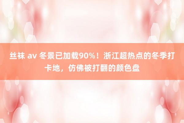 丝袜 av 冬景已加载90%！浙江超热点的冬季打卡地，仿佛被打翻的颜色盘