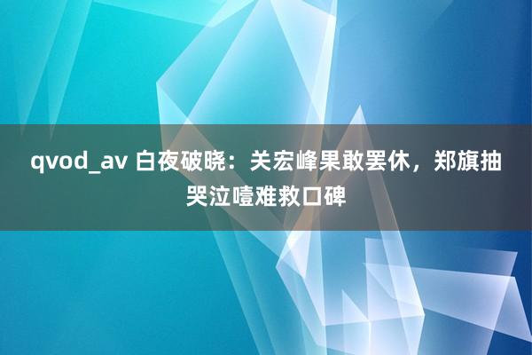 qvod_av 白夜破晓：关宏峰果敢罢休，郑旗抽哭泣噎难救口碑