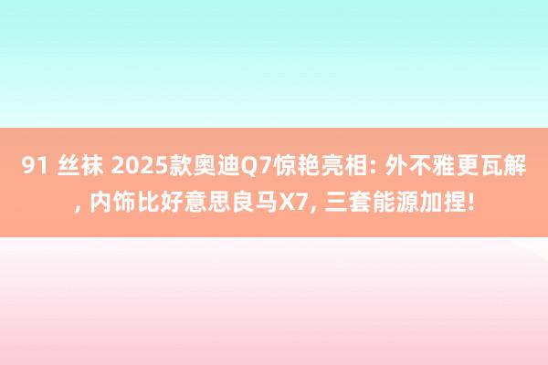 91 丝袜 2025款奥迪Q7惊艳亮相: 外不雅更瓦解， 内饰比好意思良马X7， 三套能源加捏!