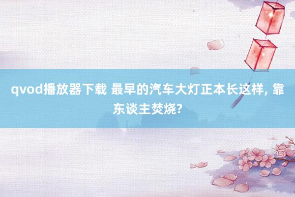 qvod播放器下载 最早的汽车大灯正本长这样， 靠东谈主焚烧?