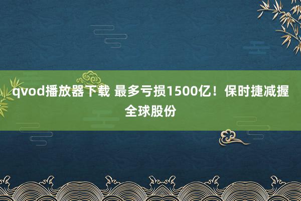 qvod播放器下载 最多亏损1500亿！保时捷减握全球股份