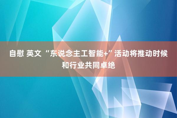 自慰 英文 “东说念主工智能+”活动将推动时候和行业共同卓绝