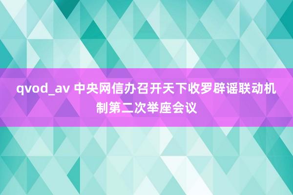 qvod_av 中央网信办召开天下收罗辟谣联动机制第二次举座会议