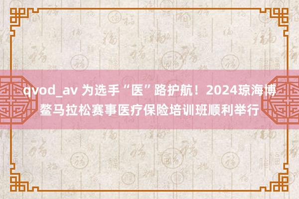 qvod_av 为选手“医”路护航！2024琼海博鳌马拉松赛事医疗保险培训班顺利举行