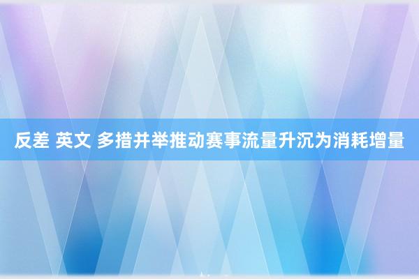 反差 英文 多措并举推动赛事流量升沉为消耗增量