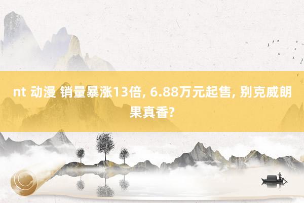 nt 动漫 销量暴涨13倍， 6.88万元起售， 别克威朗果真香?