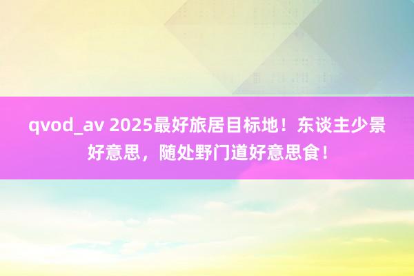 qvod_av 2025最好旅居目标地！东谈主少景好意思，随处野门道好意思食！