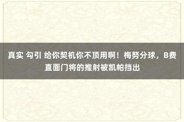 真实 勾引 给你契机你不顶用啊！梅努分球，B费直面门将的推射被凯帕挡出