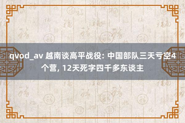 qvod_av 越南谈高平战役: 中国部队三天亏空4个营， 12天死字四千多东谈主