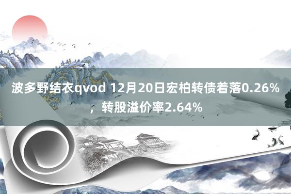 波多野结衣qvod 12月20日宏柏转债着落0.26%，转股溢价率2.64%