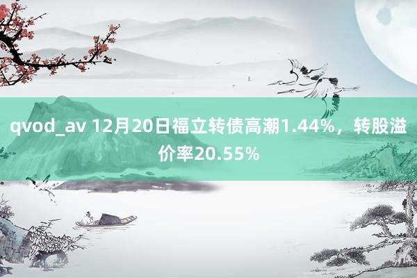 qvod_av 12月20日福立转债高潮1.44%，转股溢价率20.55%