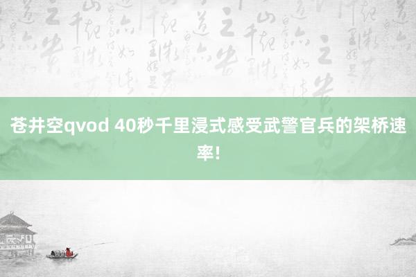 苍井空qvod 40秒千里浸式感受武警官兵的架桥速率!