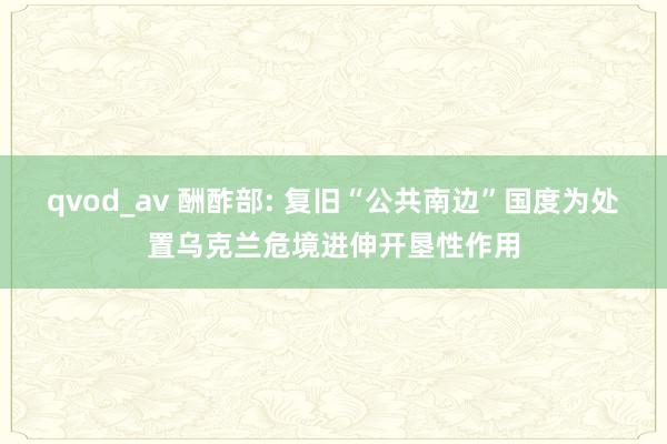 qvod_av 酬酢部: 复旧“公共南边”国度为处置乌克兰危境进伸开垦性作用