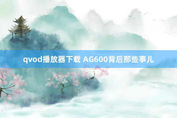 qvod播放器下载 AG600背后那些事儿