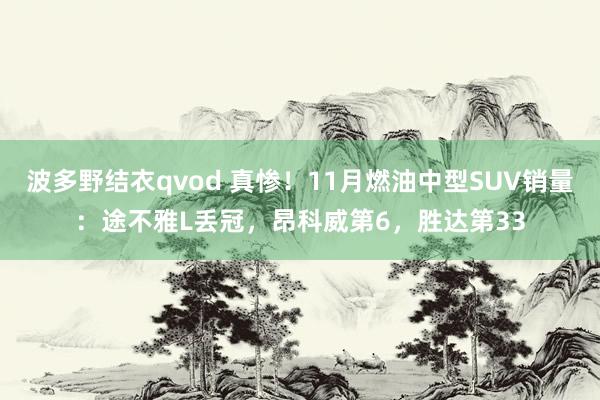 波多野结衣qvod 真惨！11月燃油中型SUV销量：途不雅L丢冠，昂科威第6，胜达第33