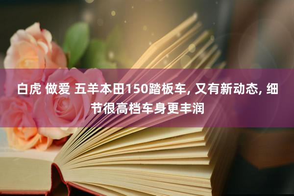 白虎 做爱 五羊本田150踏板车， 又有新动态， 细节很高档车身更丰润