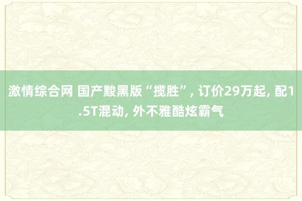 激情综合网 国产黢黑版“揽胜”， 订价29万起， 配1.5T混动， 外不雅酷炫霸气