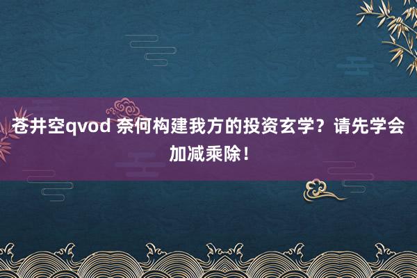 苍井空qvod 奈何构建我方的投资玄学？请先学会加减乘除！