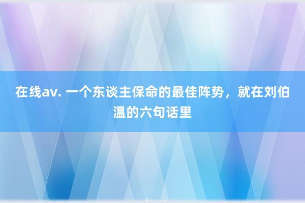 在线av. 一个东谈主保命的最佳阵势，就在刘伯温的六句话里