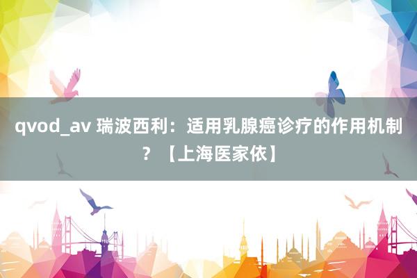 qvod_av 瑞波西利：适用乳腺癌诊疗的作用机制？【上海医家依】