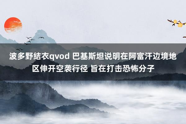 波多野结衣qvod 巴基斯坦说明在阿富汗边境地区伸开空袭行径 旨在打击恐怖分子