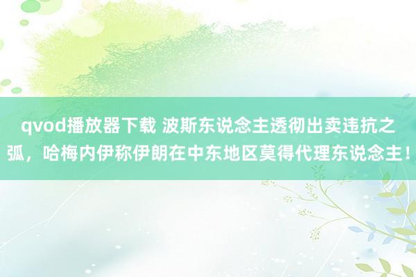 qvod播放器下载 波斯东说念主透彻出卖违抗之弧，哈梅内伊称伊朗在中东地区莫得代理东说念主！