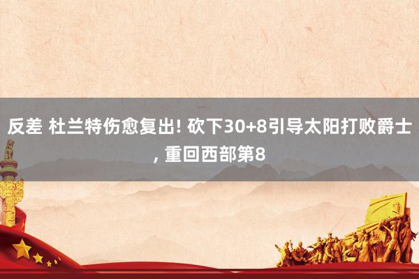 反差 杜兰特伤愈复出! 砍下30+8引导太阳打败爵士， 重回西部第8