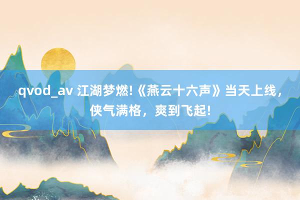 qvod_av 江湖梦燃!《燕云十六声》当天上线，侠气满格，爽到飞起!