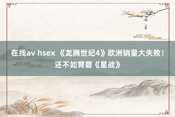 在线av hsex 《龙腾世纪4》欧洲销量大失败！还不如育碧《星战》