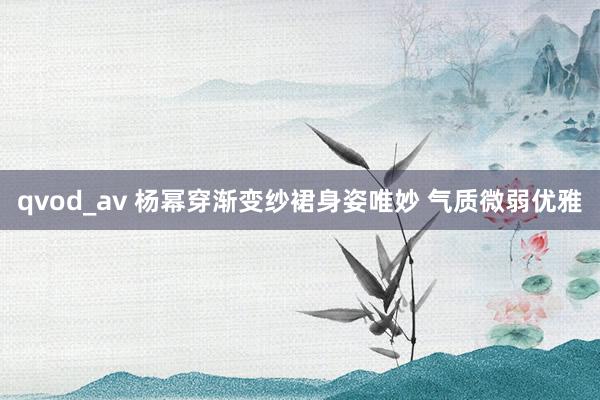 qvod_av 杨幂穿渐变纱裙身姿唯妙 气质微弱优雅