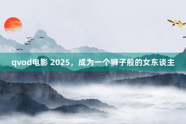 qvod电影 2025，成为一个狮子般的女东谈主