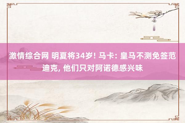 激情综合网 明夏将34岁! 马卡: 皇马不测免签范迪克， 他们只对阿诺德感兴味