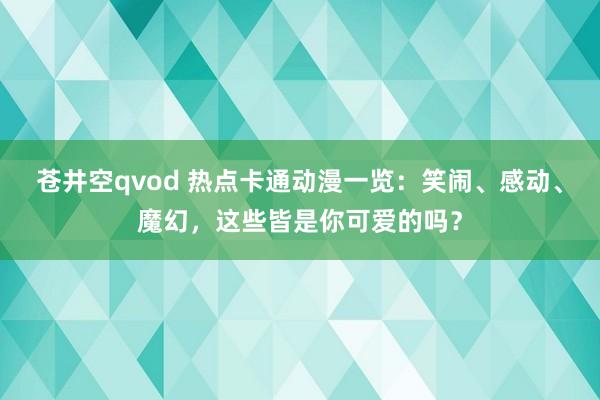 苍井空qvod 热点卡通动漫一览：笑闹、感动、魔幻，这些皆是你可爱的吗？