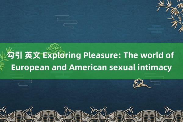 勾引 英文 Exploring Pleasure: The world of European and American sexual intimacy