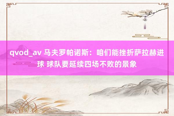 qvod_av 马夫罗帕诺斯：咱们能挫折萨拉赫进球 球队要延续四场不败的景象