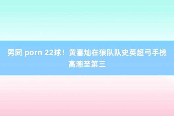 男同 porn 22球！黄喜灿在狼队队史英超弓手榜高潮至第三