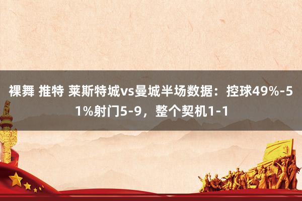 裸舞 推特 莱斯特城vs曼城半场数据：控球49%-51%射门5-9，整个契机1-1